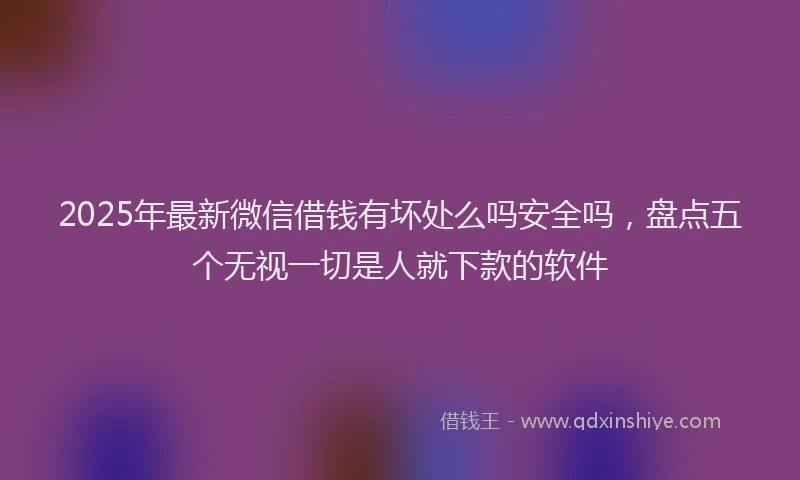 2025年最新微信借钱有坏处么吗安全吗，盘点五个无视一切是人就下款的软件