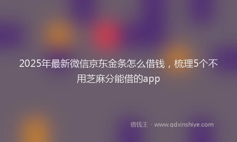 2025年最新微信京东金条怎么借钱，梳理5个不用芝麻分能借的app