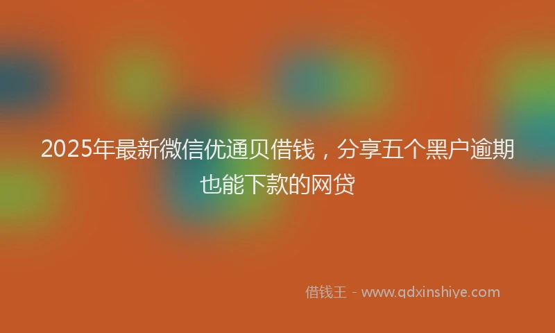 2025年最新微信优通贝借钱，分享五个黑户逾期也能下款的网贷