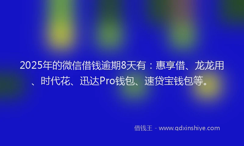 2025年的微信借钱逾期8天有：惠享借、龙龙用、时代花、迅达Pro钱包、速贷宝钱包等。