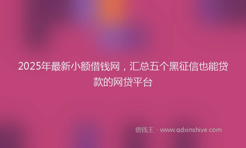 2025年最新小额借钱网，汇总五个黑征信也能贷款的网贷平台
