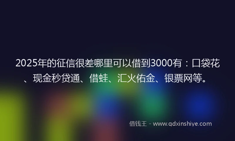 2025年的征信很差哪里可以借到3000有：口袋花、现金秒贷通、借蛙、汇火佑金、银票网等。