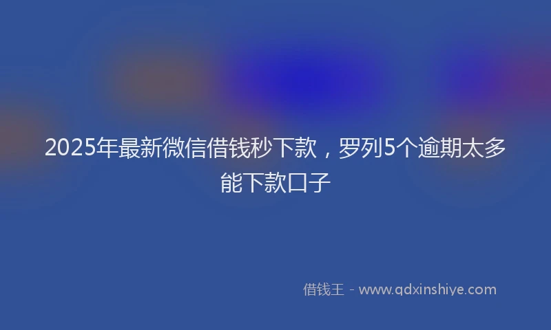 2025年最新微信借钱秒下款，罗列5个逾期太多能下款口子