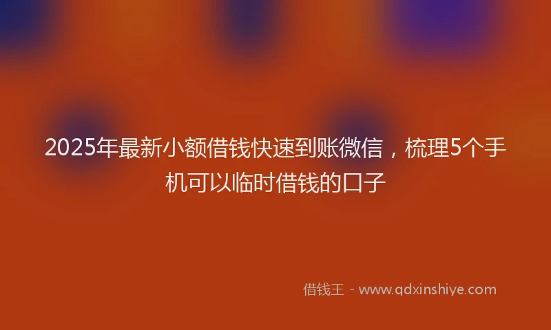 2025年最新小额借钱快速到账微信，梳理5个手机可以临时借钱的口子