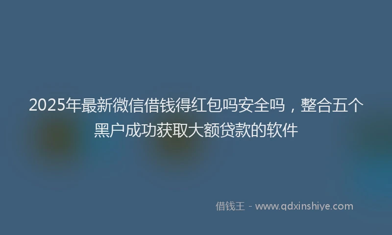 2025年最新微信借钱得红包吗安全吗，整合五个黑户成功获取大额贷款的软件
