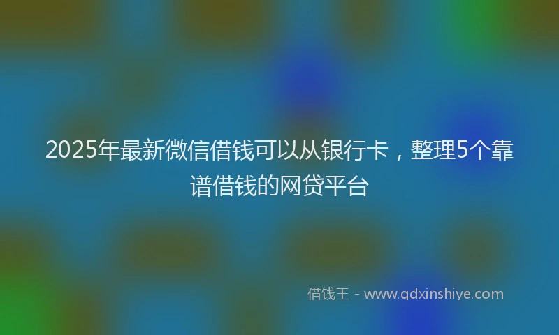 2025年最新微信借钱可以从银行卡，整理5个靠谱借钱的网贷平台
