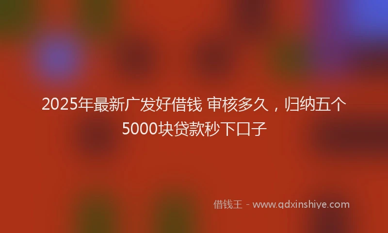 2025年最新广发好借钱 审核多久，归纳五个5000块贷款秒下口子