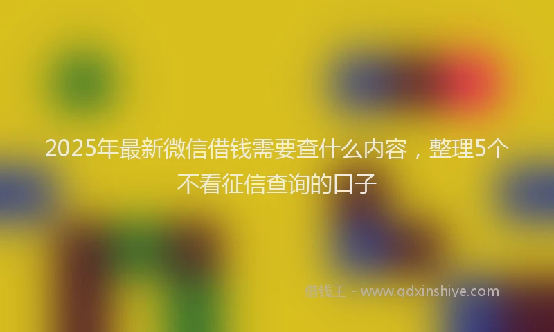 2025年最新微信借钱需要查什么内容，整理5个不看征信查询的口子