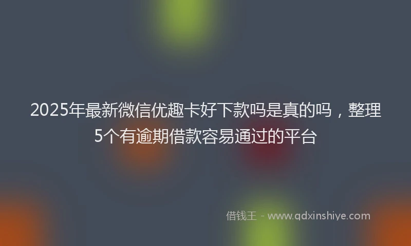 2025年最新微信优趣卡好下款吗是真的吗，整理5个有逾期借款容易通过的平台