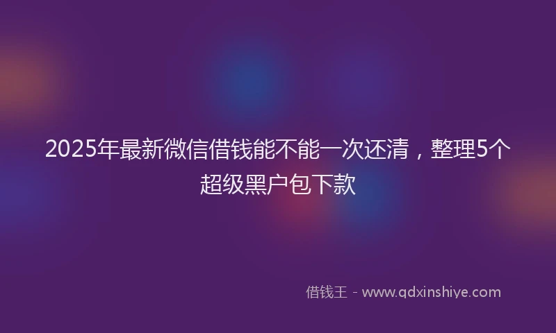 2025年最新微信借钱能不能一次还清，整理5个超级黑户包下款