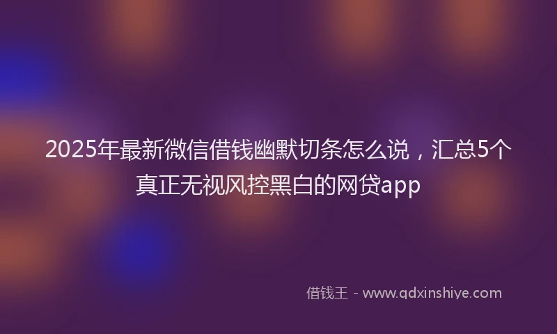 2025年最新微信借钱幽默切条怎么说，汇总5个真正无视风控黑白的网贷app