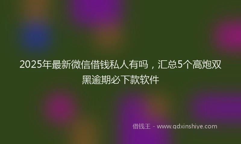 2025年最新微信借钱私人有吗，汇总5个高炮双黑逾期必下款软件