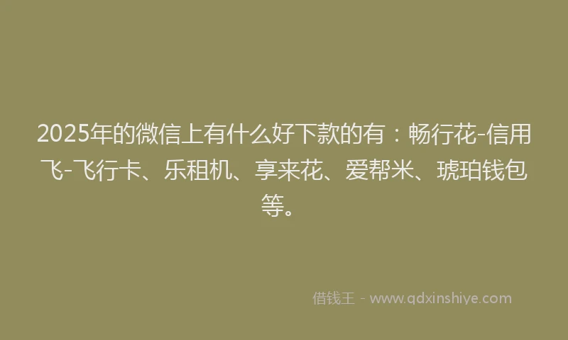 2025年的微信上有什么好下款的有：畅行花-信用飞-飞行卡、乐租机、享来花、爱帮米、琥珀钱包等。