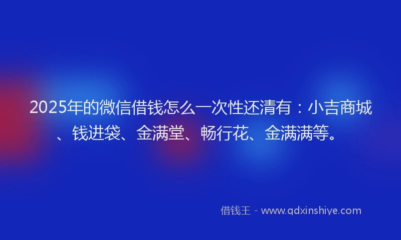 2025年的微信借钱怎么一次性还清有：小吉商城、钱进袋、金满堂、畅行花、金满满等。