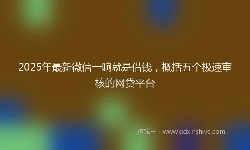 2025年最新微信一响就是借钱，概括五个极速审核的网贷平台