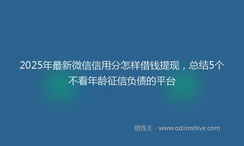 2025年最新微信信用分怎样借钱提现，总结5个不看年龄征信负债的平台