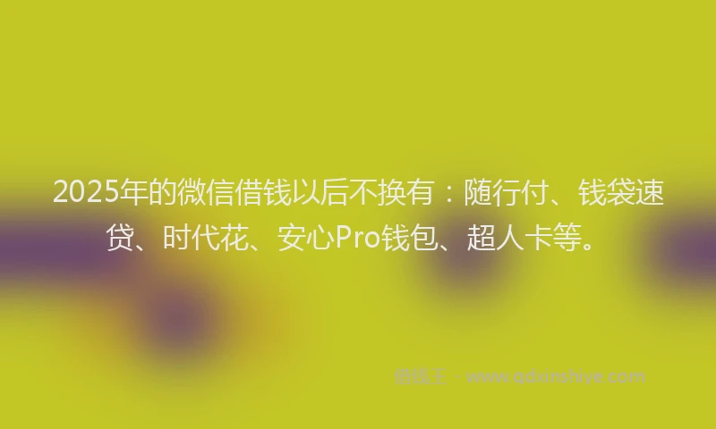 2025年的微信借钱以后不换有：随行付、钱袋速贷、时代花、安心Pro钱包、超人卡等。