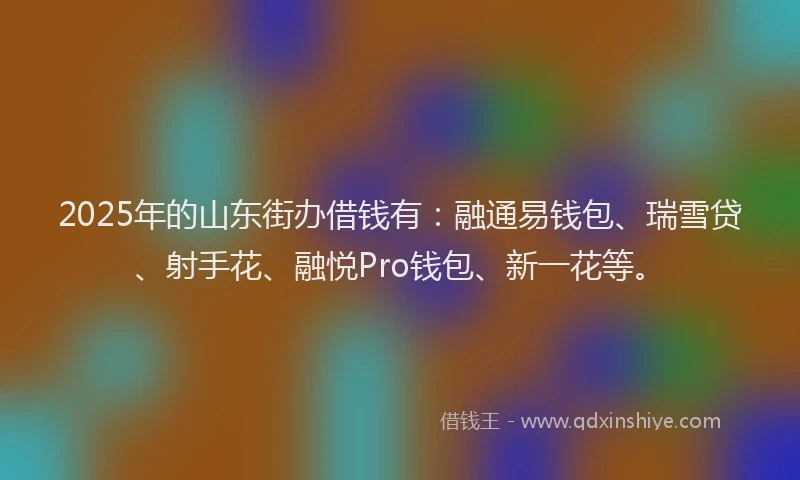 2025年的山东街办借钱有：融通易钱包、瑞雪贷、射手花、融悦Pro钱包、新一花等。