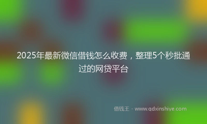 2025年最新微信借钱怎么收费，整理5个秒批通过的网贷平台