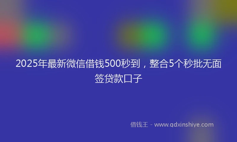 2025年最新微信借钱500秒到，整合5个秒批无面签贷款口子
