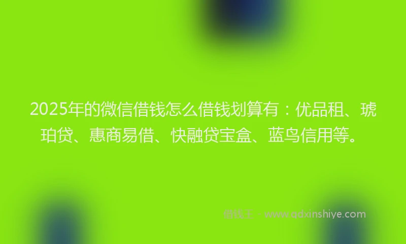 2025年的微信借钱怎么借钱划算有：优品租、琥珀贷、惠商易借、快融贷宝盒、蓝鸟信用等。