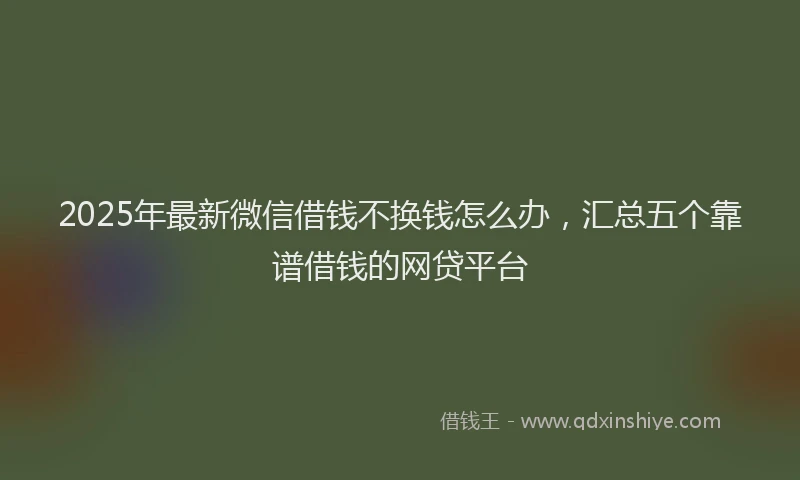 2025年最新微信借钱不换钱怎么办，汇总五个靠谱借钱的网贷平台