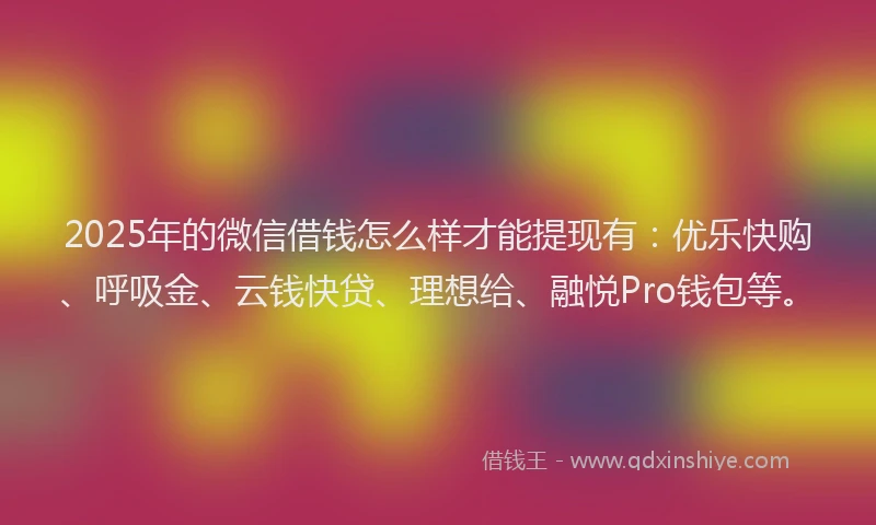 2025年的微信借钱怎么样才能提现有：优乐快购、呼吸金、云钱快贷、理想给、融悦Pro钱包等。