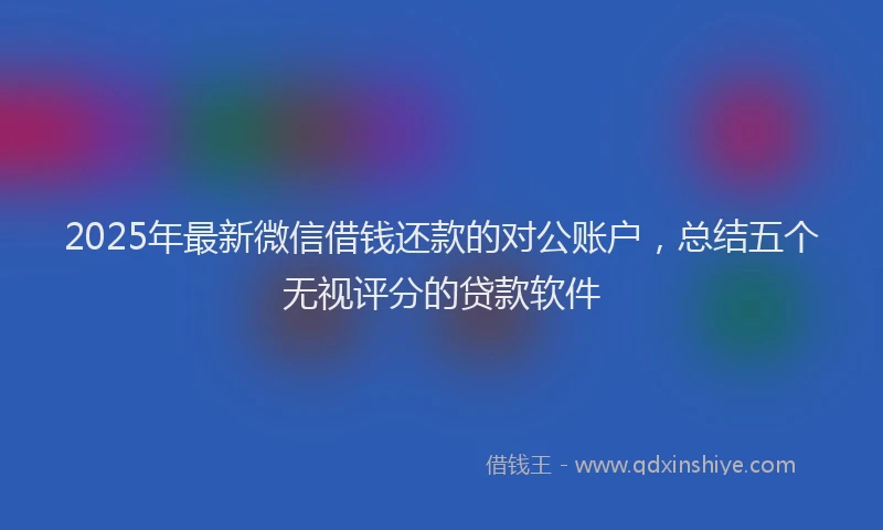 2025年最新微信借钱还款的对公账户，总结五个无视评分的贷款软件