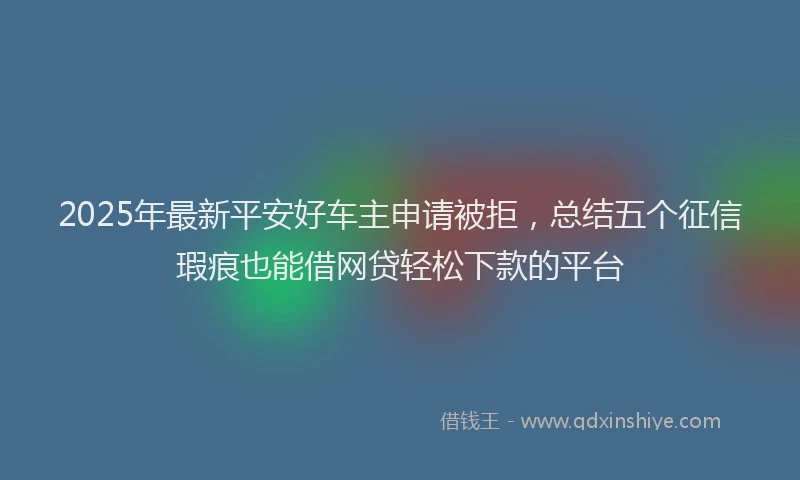 2025年最新平安好车主申请被拒，总结五个征信瑕疵也能借网贷轻松下款的平台