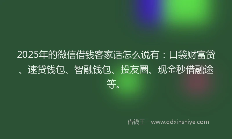 2025年的微信借钱客家话怎么说有：口袋财富贷、速贷钱包、智融钱包、投友圈、现金秒借融途等。