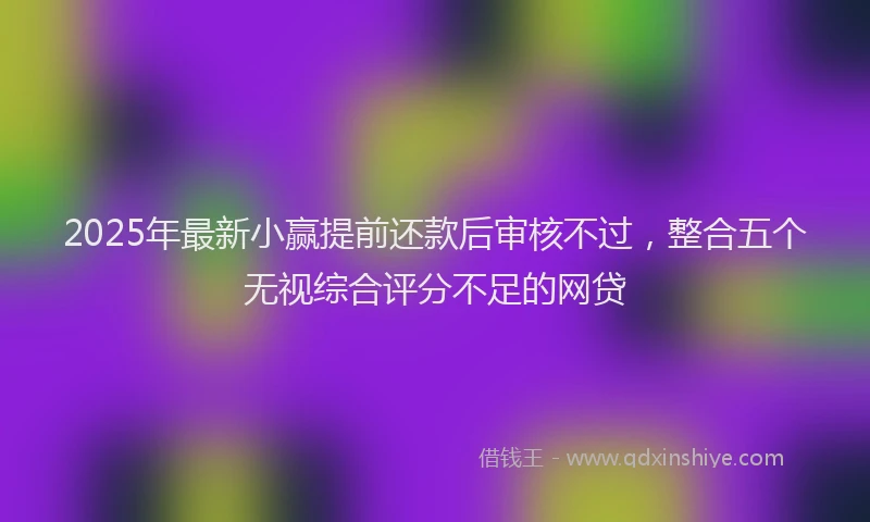 2025年最新小赢提前还款后审核不过，整合五个无视综合评分不足的网贷