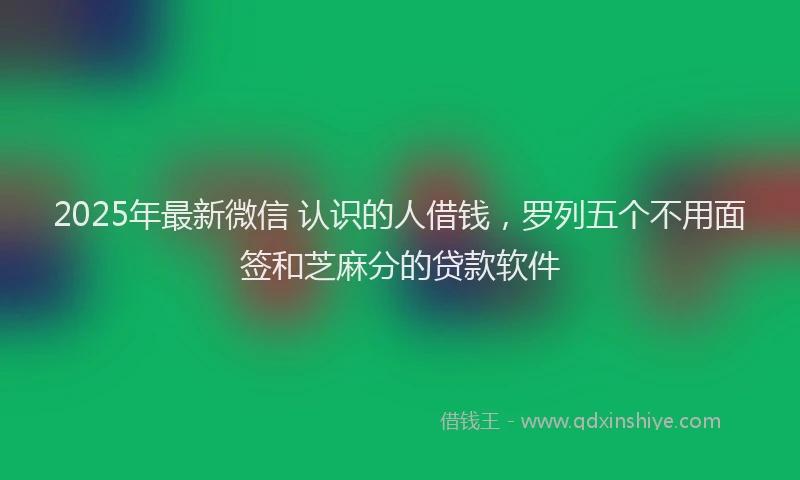 2025年最新微信 认识的人借钱，罗列五个不用面签和芝麻分的贷款软件