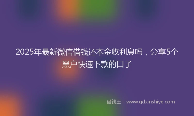 2025年最新微信借钱还本金收利息吗，分享5个黑户快速下款的口子