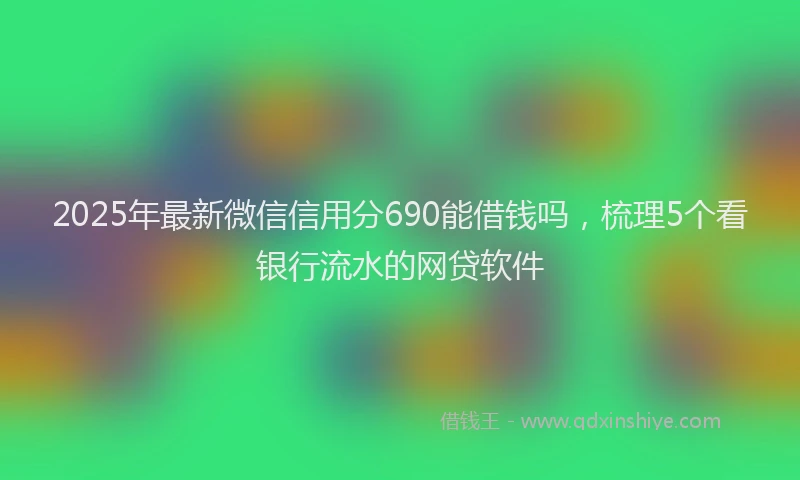 2025年最新微信信用分690能借钱吗，梳理5个看银行流水的网贷软件
