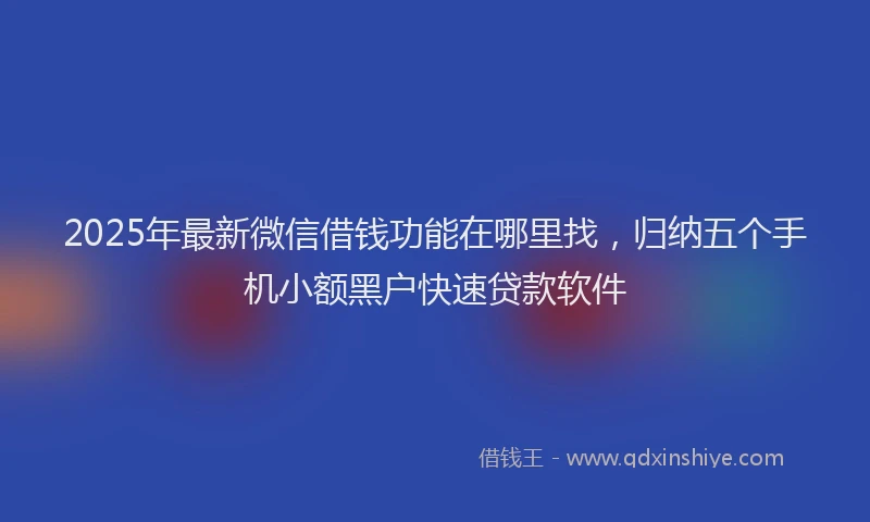 2025年最新微信借钱功能在哪里找，归纳五个手机小额黑户快速贷款软件