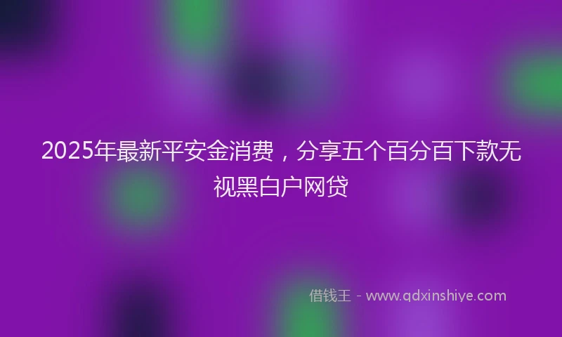 2025年最新平安金消费，分享五个百分百下款无视黑白户网贷