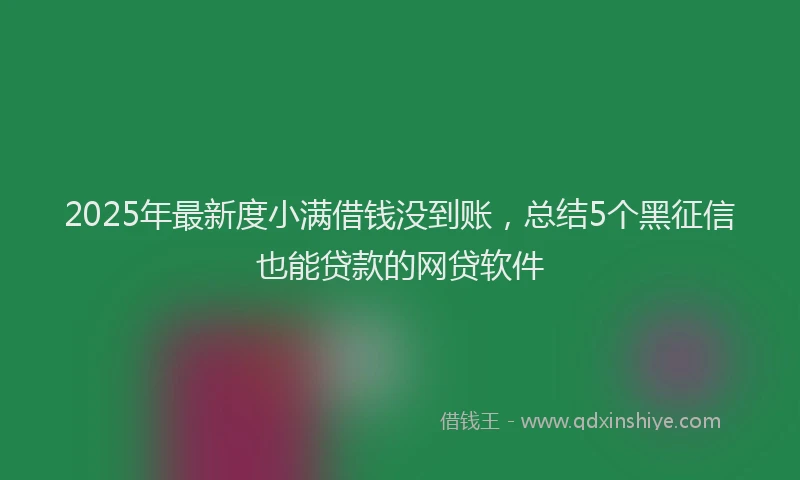 2025年最新度小满借钱没到账，总结5个黑征信也能贷款的网贷软件