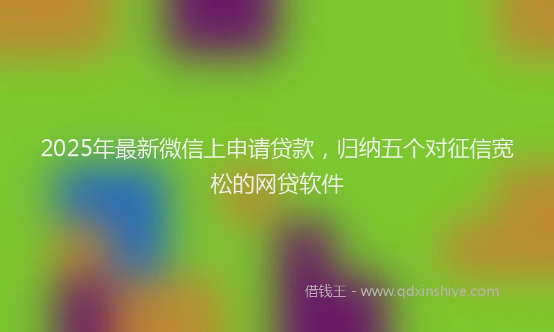 2025年最新微信上申请贷款，归纳五个对征信宽松的网贷软件