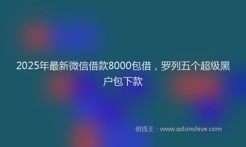 2025年最新微信借款8000包借，罗列五个超级黑户包下款