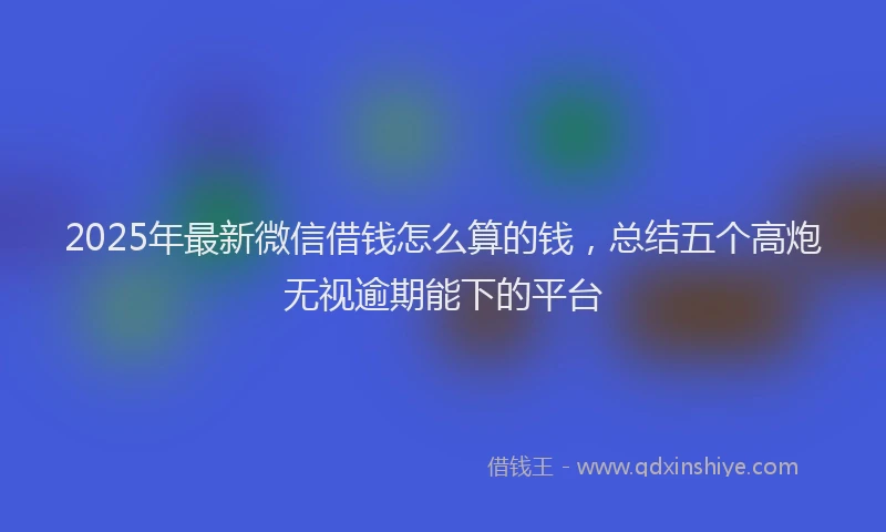 2025年最新微信借钱怎么算的钱，总结五个高炮无视逾期能下的平台