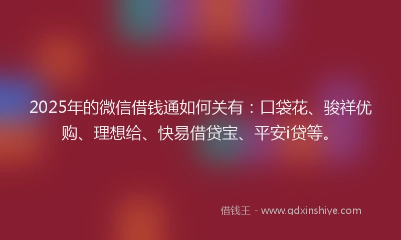 2025年的微信借钱通如何关有：口袋花、骏祥优购、理想给、快易借贷宝、平安i贷等。
