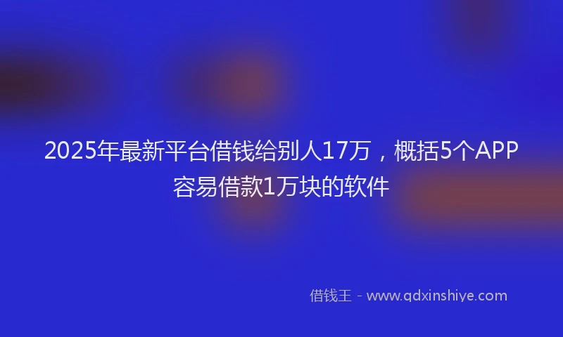 2025年最新平台借钱给别人17万，概括5个APP容易借款1万块的软件