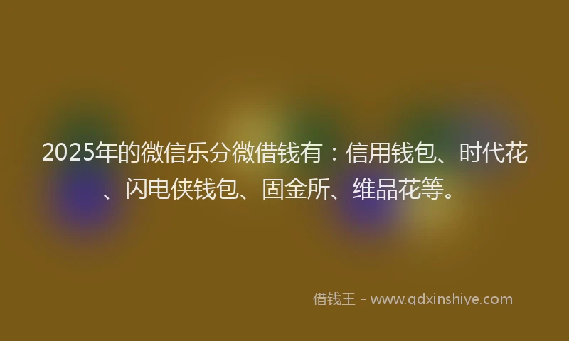 2025年的微信乐分微借钱有：信用钱包、时代花、闪电侠钱包、固金所、维品花等。