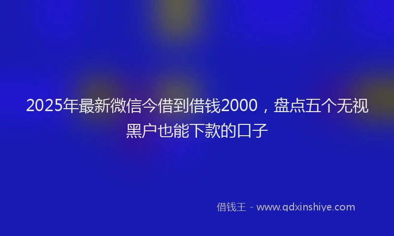2025年最新微信今借到借钱2000，盘点五个无视黑户也能下款的口子