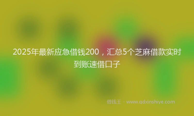 2025年最新应急借钱200，汇总5个芝麻借款实时到账速借口子