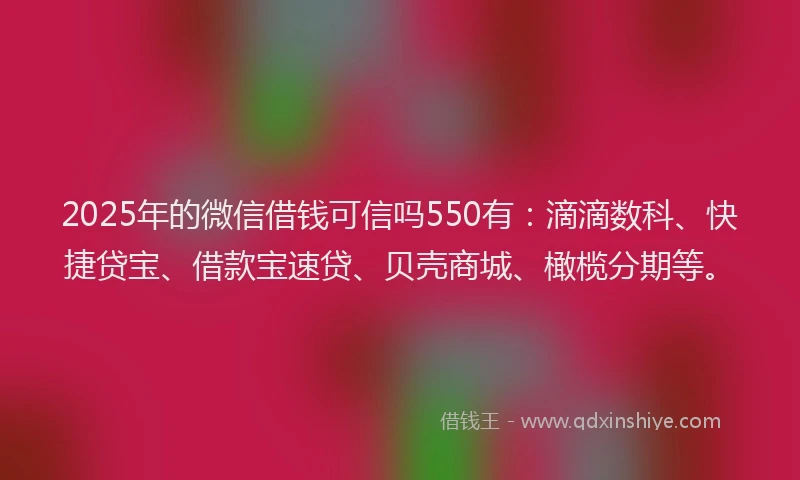 2025年的微信借钱可信吗550有：滴滴数科、快捷贷宝、借款宝速贷、贝壳商城、橄榄分期等。