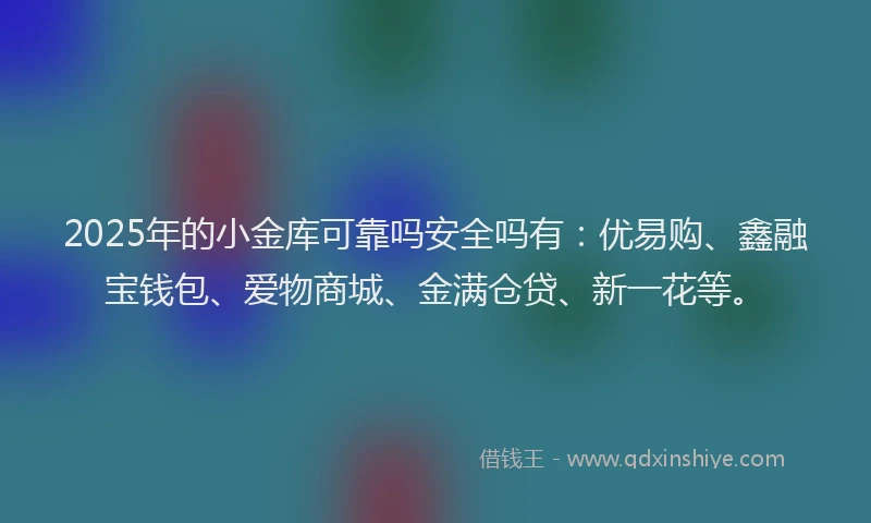 2025年的小金库可靠吗安全吗有：优易购、鑫融宝钱包、爱物商城、金满仓贷、新一花等。