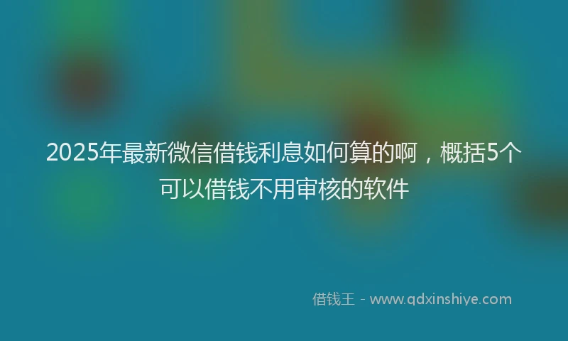 2025年最新微信借钱利息如何算的啊，概括5个可以借钱不用审核的软件