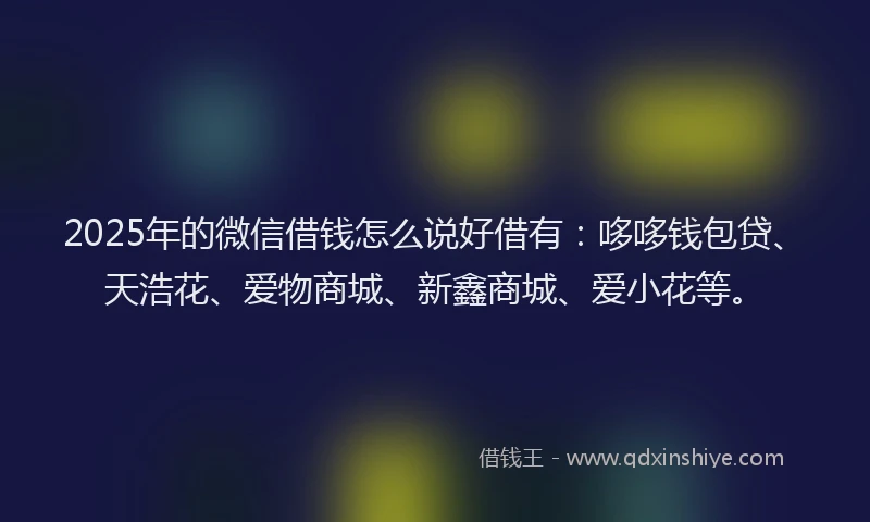 2025年的微信借钱怎么说好借有：哆哆钱包贷、天浩花、爱物商城、新鑫商城、爱小花等。