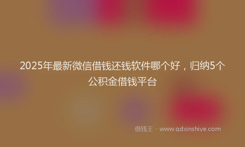 2025年最新微信借钱还钱软件哪个好，归纳5个公积金借钱平台